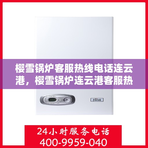 樱雪锅炉客服热线电话连云港，樱雪锅炉连云港客服热线电话，专业支持与解决方案的桥梁
