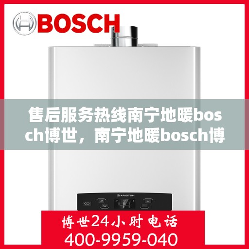售后服务热线南宁地暖bosch博世，南宁地暖bosch博世售后服务热线全解析