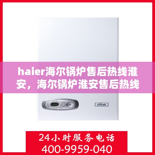 haier海尔锅炉售后热线淮安，海尔锅炉淮安售后热线专业服务，让您安心无忧