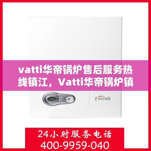 vatti华帝锅炉售后服务热线镇江，Vatti华帝锅炉镇江售后服务热线及支持团队专业解答