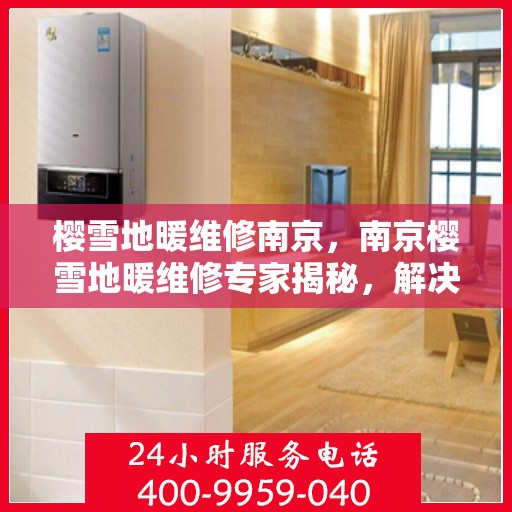 樱雪地暖维修南京，南京樱雪地暖维修专家揭秘，解决采暖问题的关键之道