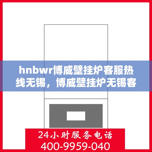 hnbwr博威壁挂炉客服热线无锡，博威壁挂炉无锡客服热线专业服务，温暖您的生活