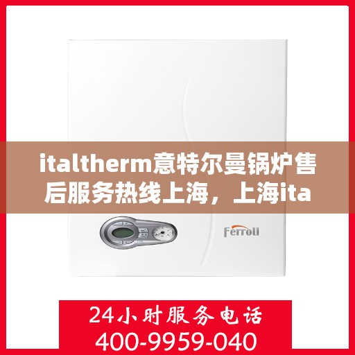 italtherm意特尔曼锅炉售后服务热线上海，上海italtherm意特尔曼锅炉售后服务热线详解