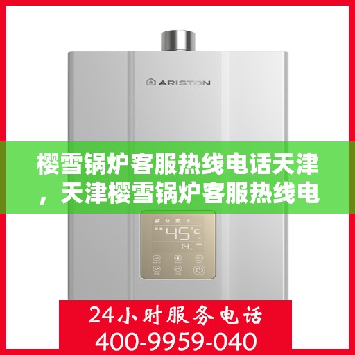 樱雪锅炉客服热线电话天津，天津樱雪锅炉客服热线电话详解