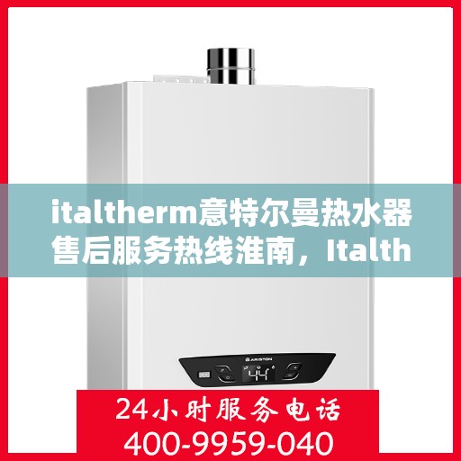 italtherm意特尔曼热水器售后服务热线淮南，Italtherm意特尔曼热水器淮南售后服务热线详解