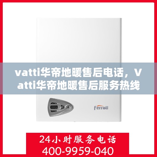 vatti华帝地暖售后电话，Vatti华帝地暖售后服务热线及电话详解