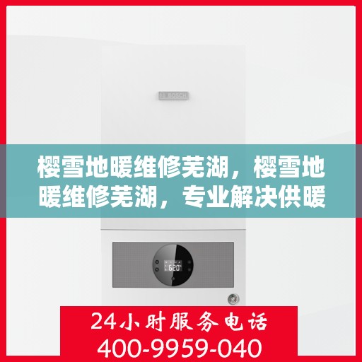 樱雪地暖维修芜湖，樱雪地暖维修芜湖，专业解决供暖问题，让您温暖过冬！