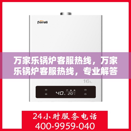 万家乐锅炉客服热线，万家乐锅炉客服热线，专业解答，贴心服务