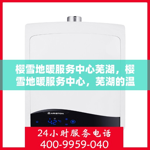 樱雪地暖服务中心芜湖，樱雪地暖服务中心，芜湖的温暖之选