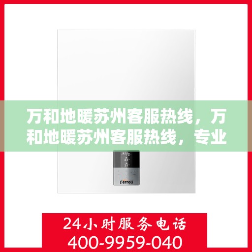 万和地暖苏州客服热线，万和地暖苏州客服热线，专业解答，贴心服务