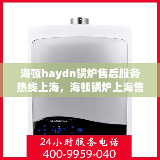 海顿haydn锅炉售后服务热线上海，海顿锅炉上海售后服务热线指南