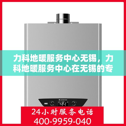 力科地暖服务中心无锡，力科地暖服务中心在无锡的专业服务之旅