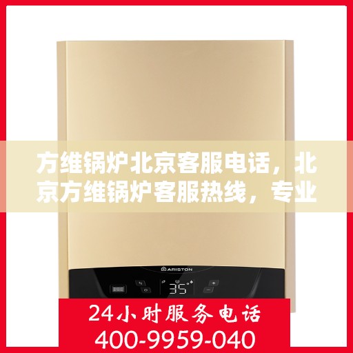 方维锅炉北京客服电话，北京方维锅炉客服热线，专业解答，贴心服务