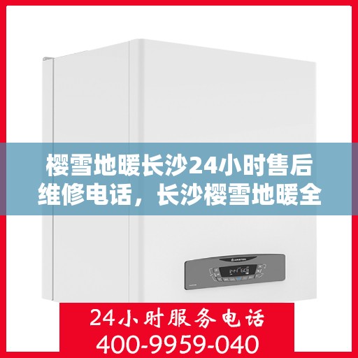 樱雪地暖长沙24小时售后维修电话，长沙樱雪地暖全天候售后维修服务热线