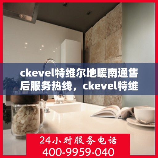 ckevel特维尔地暖南通售后服务热线，ckevel特维尔地暖南通，专业售后服务热线，温暖您的生活