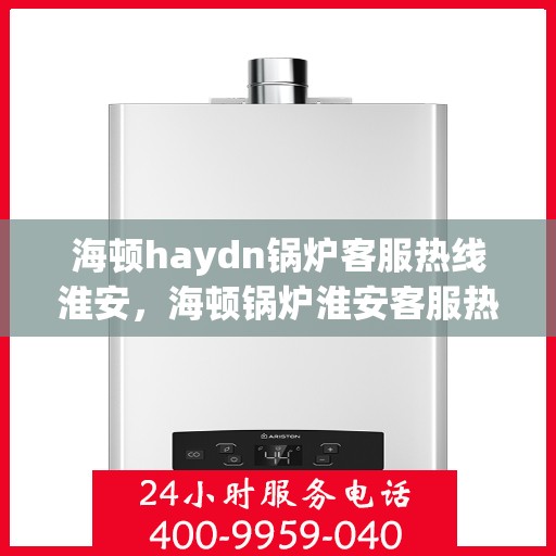 海顿haydn锅炉客服热线淮安，海顿锅炉淮安客服热线专业服务，为您解答疑问