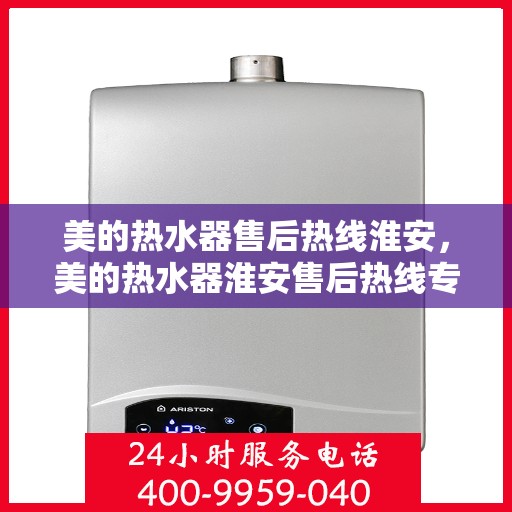 美的热水器售后热线淮安，美的热水器淮安售后热线专业服务，让您无忧！