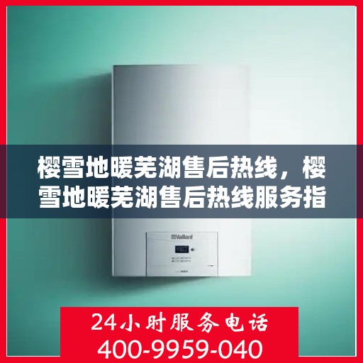 樱雪地暖芜湖售后热线，樱雪地暖芜湖售后热线服务指南