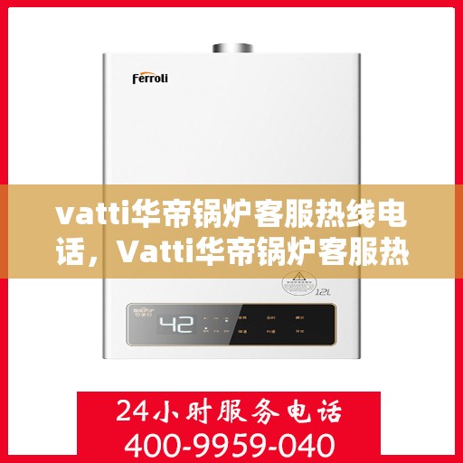 vatti华帝锅炉客服热线电话，Vatti华帝锅炉客服热线电话，专业解答，贴心服务
