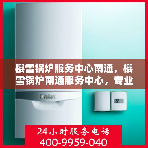 樱雪锅炉服务中心南通，樱雪锅炉南通服务中心，专业维修与优质服务的完美结合