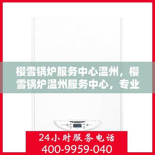 樱雪锅炉服务中心温州，樱雪锅炉温州服务中心，专业维修与优质服务的完美结合