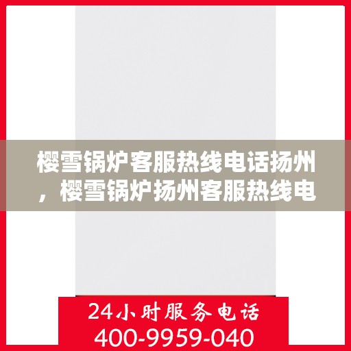 樱雪锅炉客服热线电话扬州，樱雪锅炉扬州客服热线电话