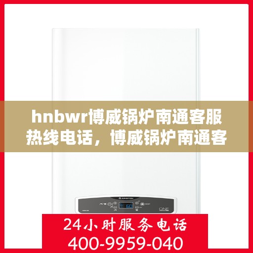 hnbwr博威锅炉南通客服热线电话，博威锅炉南通客服热线电话，专业解答，贴心服务