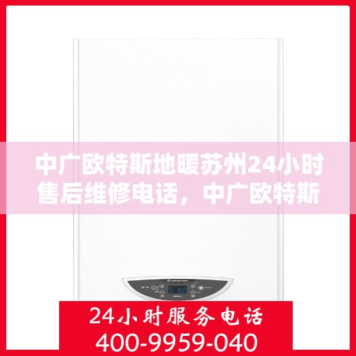 中广欧特斯地暖苏州24小时售后维修电话，中广欧特斯地暖苏州全天候售后维修服务热线解析