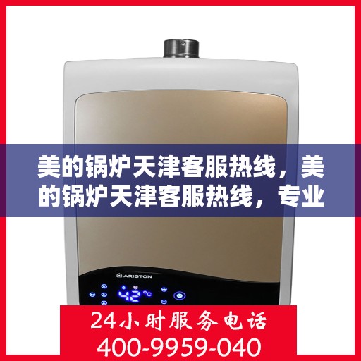 美的锅炉天津客服热线，美的锅炉天津客服热线，专业解答，贴心服务