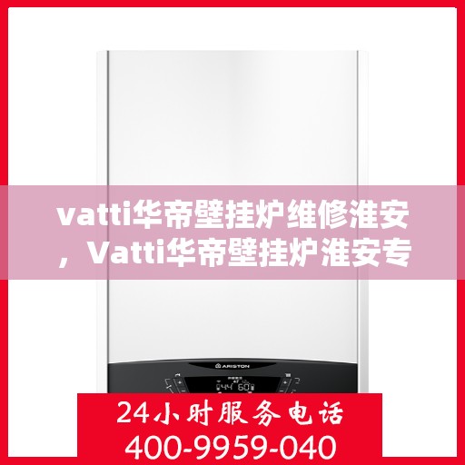 vatti华帝壁挂炉维修淮安，Vatti华帝壁挂炉淮安专业维修服务