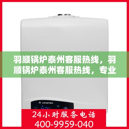 羽顺锅炉泰州客服热线，羽顺锅炉泰州客服热线，专业解答，贴心服务