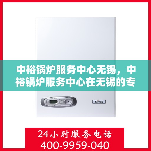 中裕锅炉服务中心无锡，中裕锅炉服务中心在无锡的专业服务之旅