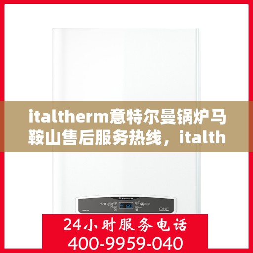 italtherm意特尔曼锅炉马鞍山售后服务热线，italtherm意特尔曼锅炉马鞍山售后服务热线，专业解决您的锅炉问题