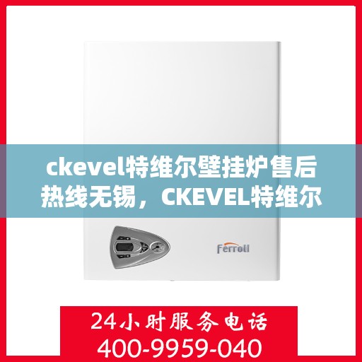 ckevel特维尔壁挂炉售后热线无锡，CKEVEL特维尔壁挂炉无锡售后热线专业服务，让您温暖无忧