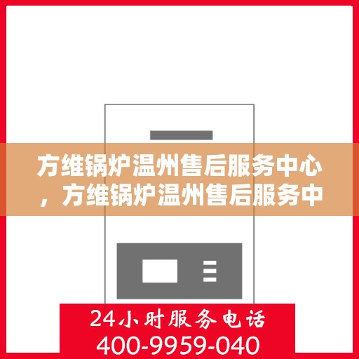 方维锅炉温州售后服务中心，方维锅炉温州售后服务中心，专业维修与优质服务同步进行