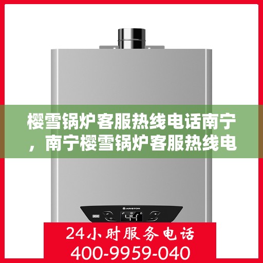 樱雪锅炉客服热线电话南宁，南宁樱雪锅炉客服热线电话服务指南