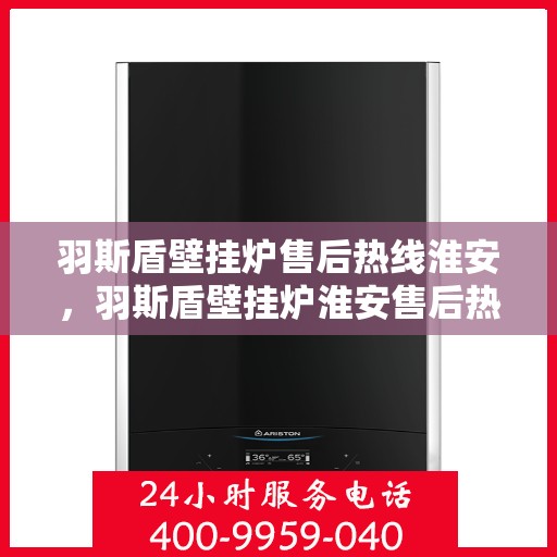 羽斯盾壁挂炉售后热线淮安，羽斯盾壁挂炉淮安售后热线专业服务