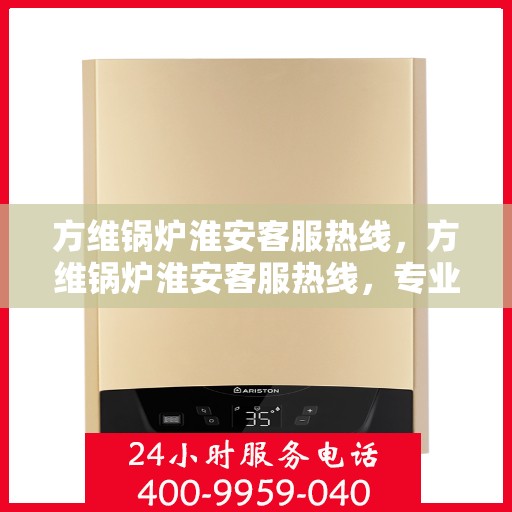 方维锅炉淮安客服热线，方维锅炉淮安客服热线，专业解答，贴心服务