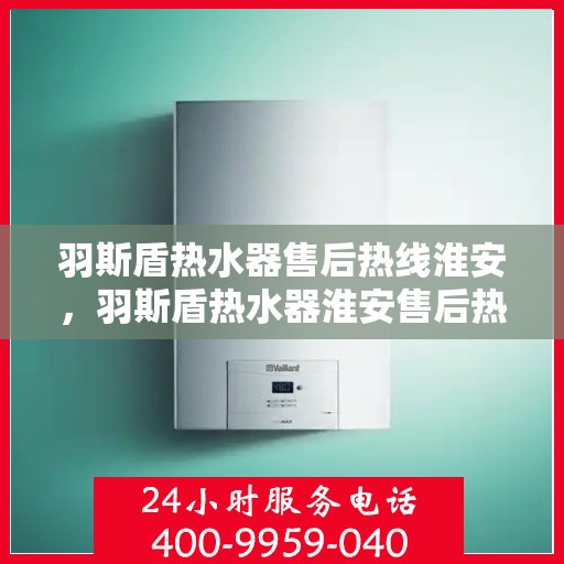 羽斯盾热水器售后热线淮安，羽斯盾热水器淮安售后热线专业服务，解决您的热水难题