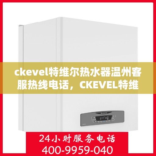 ckevel特维尔热水器温州客服热线电话，CKEVEL特维尔热水器温州客服热线电话全攻略