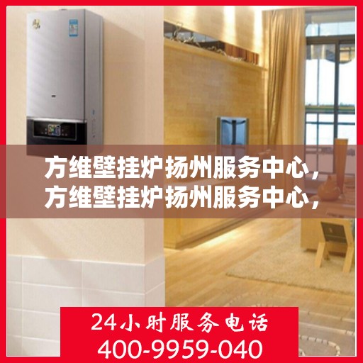 方维壁挂炉扬州服务中心，方维壁挂炉扬州服务中心，专业维修与优质服务并行