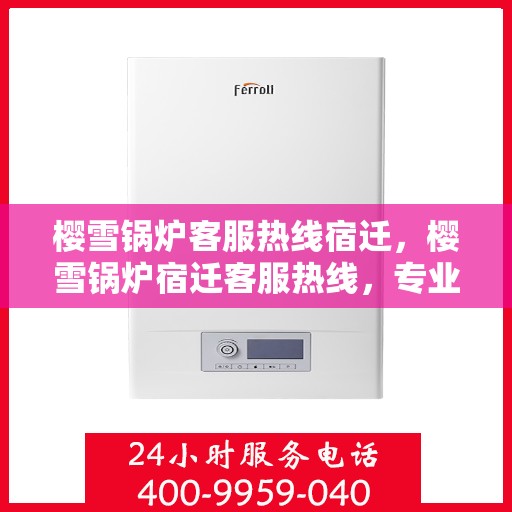 樱雪锅炉客服热线宿迁，樱雪锅炉宿迁客服热线，专业解答，贴心服务