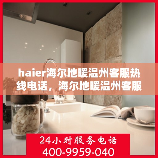 haier海尔地暖温州客服热线电话，海尔地暖温州客服热线电话——您的温暖连接线​​