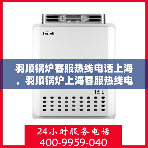 羽顺锅炉客服热线电话上海，羽顺锅炉上海客服热线电话，专业解答，贴心服务