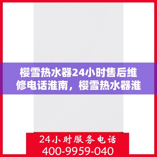 樱雪热水器24小时售后维修电话淮南，樱雪热水器淮南售后维修热线全天候服务，专业解决热水器问题