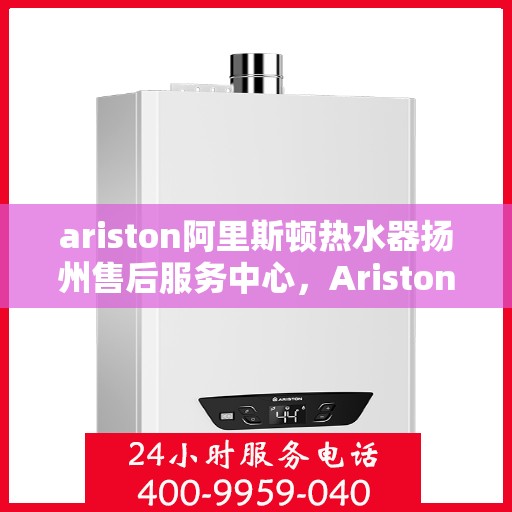 ariston阿里斯顿热水器扬州售后服务中心，Ariston阿里斯顿热水器扬州售后服务中心，专业维修与优质服务