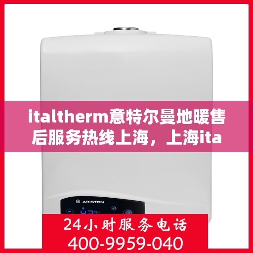 italtherm意特尔曼地暖售后服务热线上海，上海italtherm意特尔曼地暖售后服务热线详解