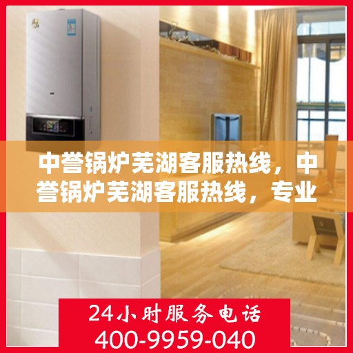 中誉锅炉芜湖客服热线，中誉锅炉芜湖客服热线，专业解答，贴心服务