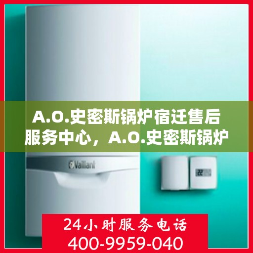 A.O.史密斯锅炉宿迁售后服务中心，A.O.史密斯锅炉宿迁售后服务中心，专业维修与优质服务并重