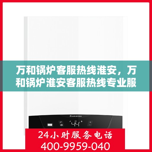 万和锅炉客服热线淮安，万和锅炉淮安客服热线专业服务，为您解答疑难！